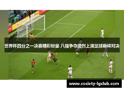 世界杯四分之一决赛精彩纷呈 八强争夺激烈上演足球巅峰对决
