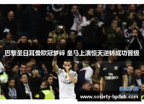 巴黎圣日耳曼欧冠梦碎 皇马上演惊天逆转成功晋级