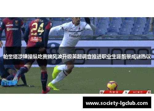 帕奎塔涉嫌操纵吃黄牌风波升级英超调查推进职业生涯前景成谜热议