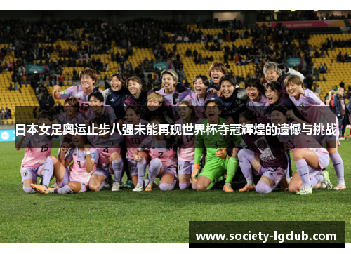 日本女足奥运止步八强未能再现世界杯夺冠辉煌的遗憾与挑战