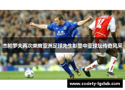 杰帕罗夫两次荣膺亚洲足球先生彰显中亚球坛传奇风采