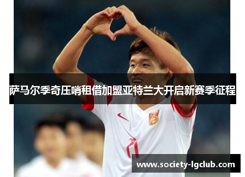 萨马尔季奇压哨租借加盟亚特兰大开启新赛季征程