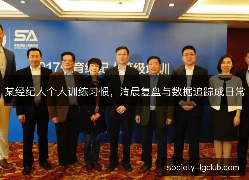某经纪人个人训练习惯,清晨复盘与数据追踪成日常 某经纪人个人训练习惯,清晨复盘与数据追踪成日常