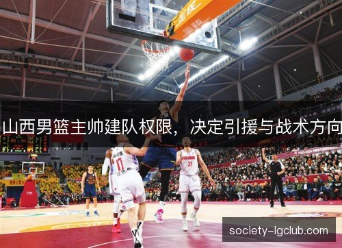 山西男篮主帅建队权限，决定引援与战术方向