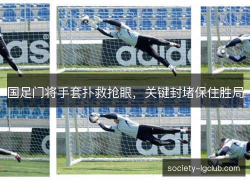 国足门将手套扑救抢眼，关键封堵保住胜局